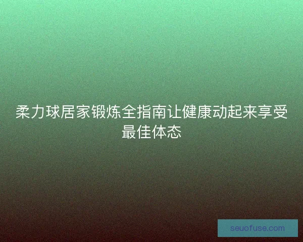 柔力球居家锻炼全指南让健康动起来享受最佳体态