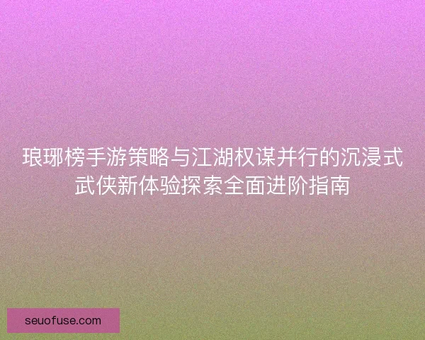 琅琊榜手游策略与江湖权谋并行的沉浸式武侠新体验探索全面进阶指南