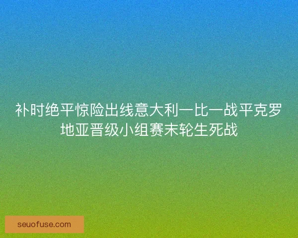 补时绝平惊险出线意大利一比一战平克罗地亚晋级小组赛末轮生死战